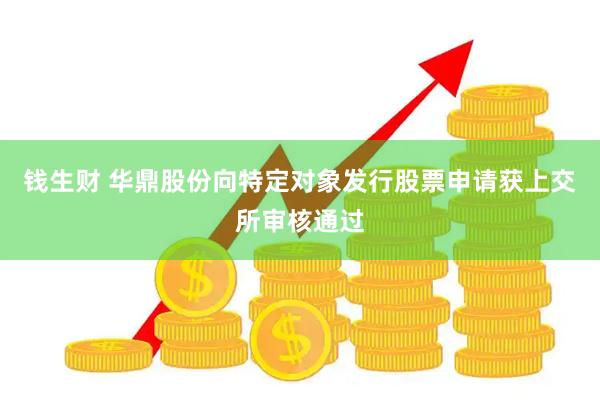 钱生财 华鼎股份向特定对象发行股票申请获上交所审核通过