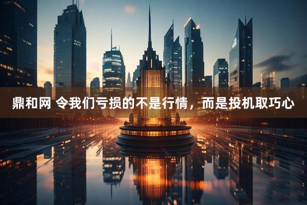 鼎和网 令我们亏损的不是行情，而是投机取巧心