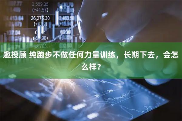 趣投顾 纯跑步不做任何力量训练，长期下去，会怎么样？