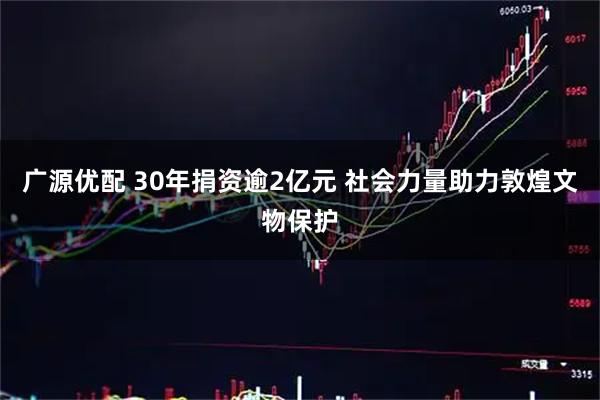 广源优配 30年捐资逾2亿元 社会力量助力敦煌文物保护
