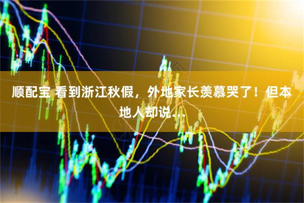 顺配宝 看到浙江秋假，外地家长羡慕哭了！但本地人却说…