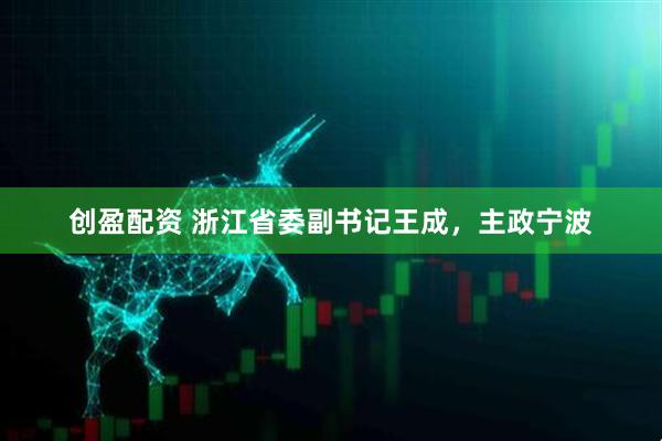 创盈配资 浙江省委副书记王成，主政宁波