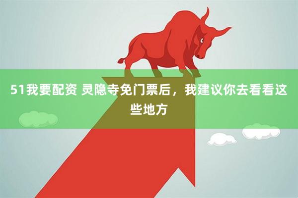 51我要配资 灵隐寺免门票后，我建议你去看看这些地方