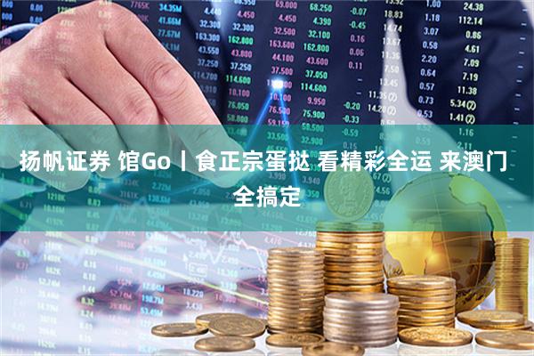 扬帆证券 馆Go丨食正宗蛋挞 看精彩全运 来澳门 全搞定