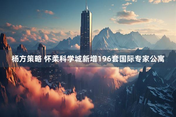 杨方策略 怀柔科学城新增196套国际专家公寓