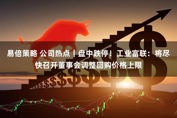 易倍策略 公司热点｜盘中跌停！工业富联：将尽快召开董事会调整回购价格上限