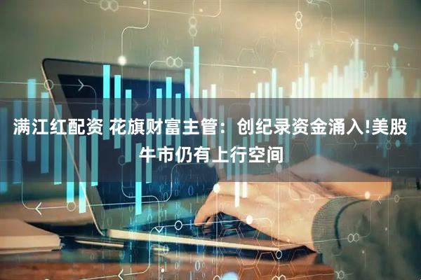 满江红配资 花旗财富主管：创纪录资金涌入!美股牛市仍有上行空间