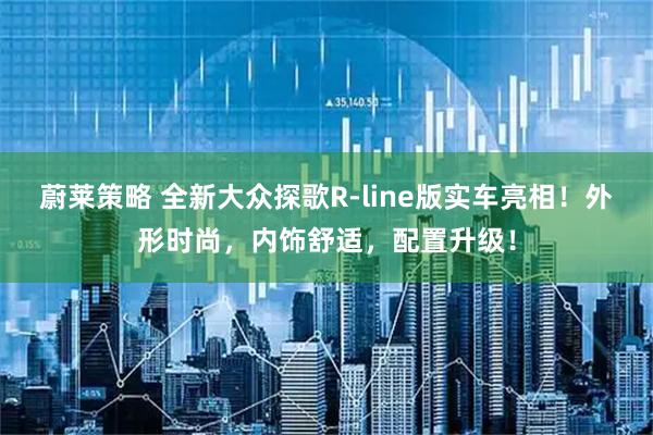 蔚莱策略 全新大众探歌R-line版实车亮相！外形时尚，内饰舒适，配置升级！