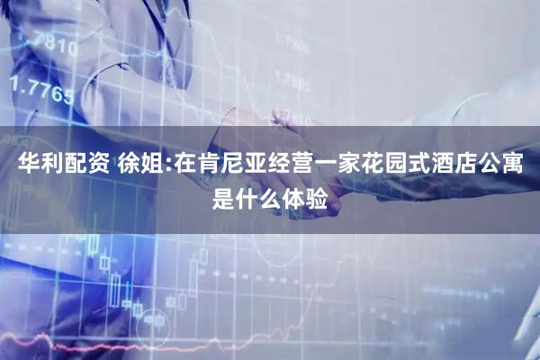 华利配资 徐姐:在肯尼亚经营一家花园式酒店公寓是什么体验