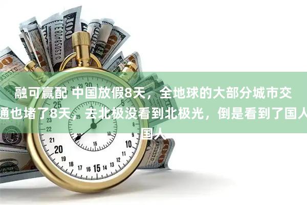 融可赢配 中国放假8天，全地球的大部分城市交通也堵了8天，去北极没看到北极光，倒是看到了国人