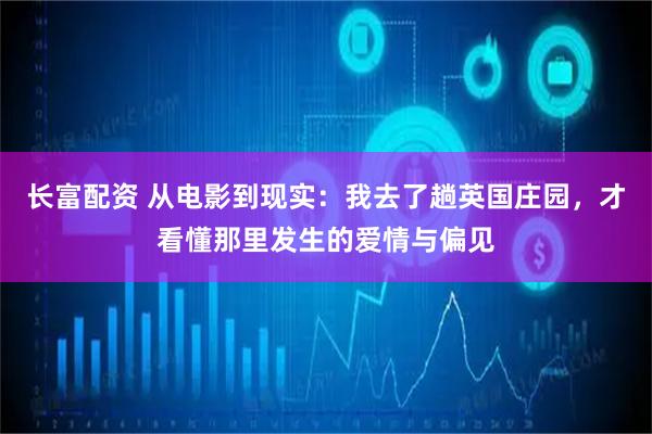 长富配资 从电影到现实：我去了趟英国庄园，才看懂那里发生的爱情与偏见