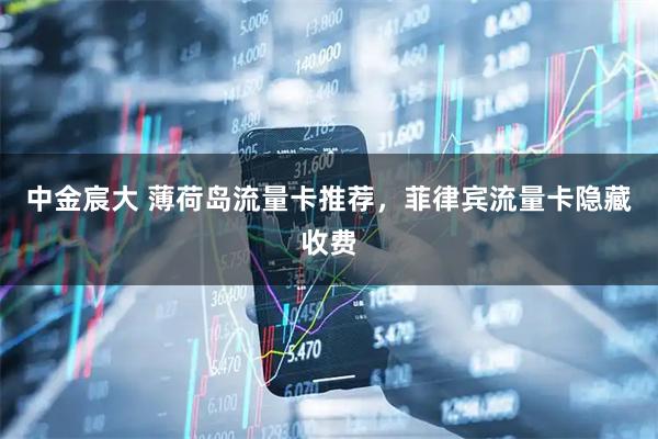 中金宸大 薄荷岛流量卡推荐，菲律宾流量卡隐藏收费