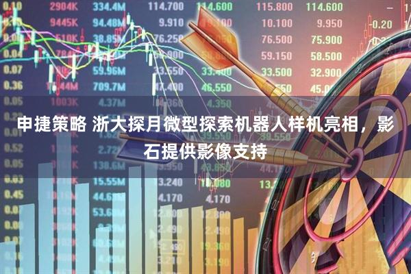 申捷策略 浙大探月微型探索机器人样机亮相，影石提供影像支持