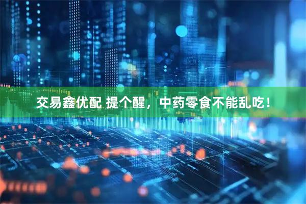 交易鑫优配 提个醒，中药零食不能乱吃！