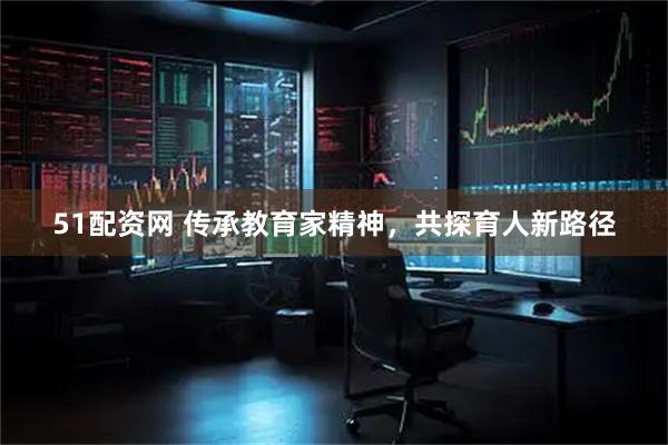 51配资网 传承教育家精神，共探育人新路径