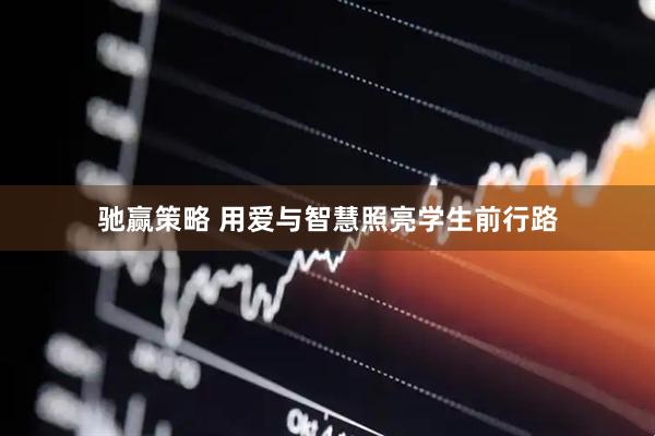 驰赢策略 用爱与智慧照亮学生前行路
