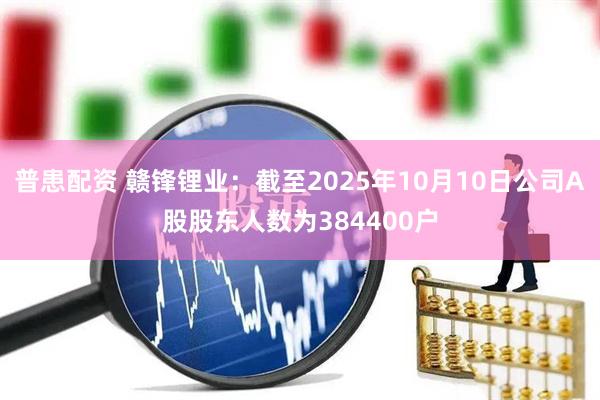 普患配资 赣锋锂业：截至2025年10月10日公司A股股东人数为384400户
