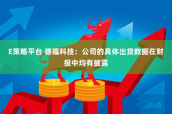 E策略平台 德福科技：公司的具体出货数据在财报中均有披露