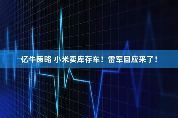 亿牛策略 小米卖库存车！雷军回应来了！