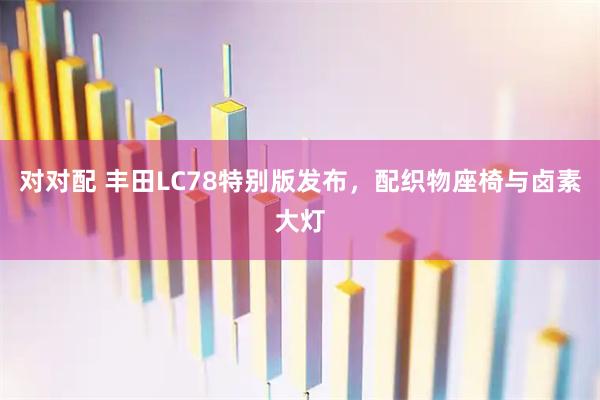 对对配 丰田LC78特别版发布，配织物座椅与卤素大灯