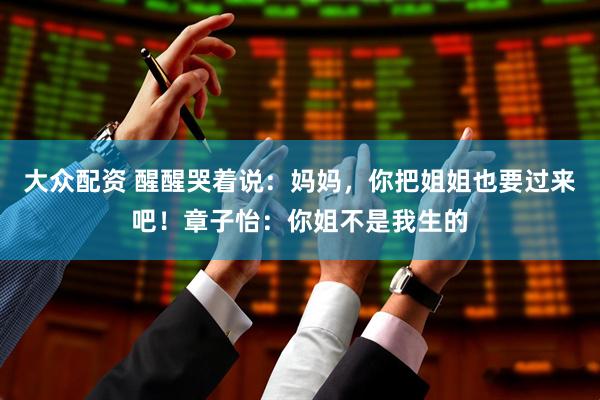 大众配资 醒醒哭着说：妈妈，你把姐姐也要过来吧！章子怡：你姐不是我生的