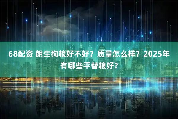 68配资 朗生狗粮好不好？质量怎么样？2025年有哪些平替粮好？