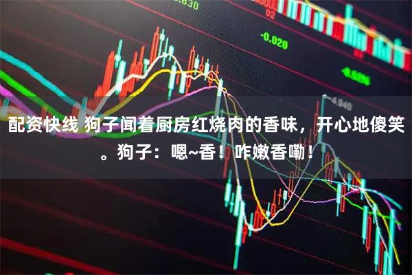 配资快线 狗子闻着厨房红烧肉的香味，开心地傻笑。狗子：嗯~香！咋嫩香嘞！