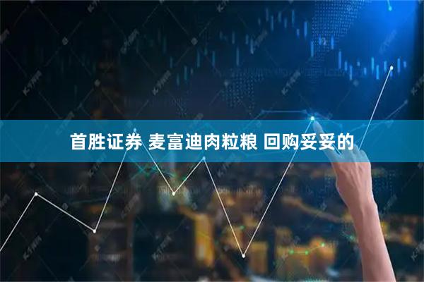 首胜证券 麦富迪肉粒粮 回购妥妥的