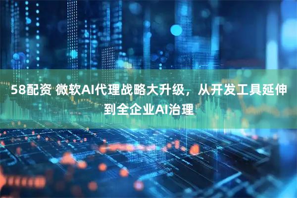 58配资 微软AI代理战略大升级，从开发工具延伸到全企业AI治理
