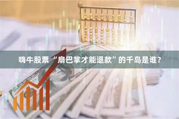 嗨牛股票 “扇巴掌才能退款”的千岛是谁？