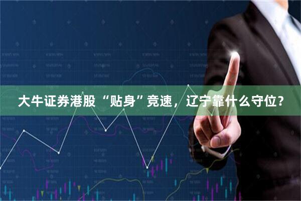 大牛证券港股 “贴身”竞速，辽宁靠什么守位？