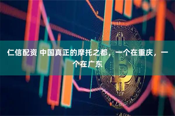 仁信配资 中国真正的摩托之都，一个在重庆，一个在广东