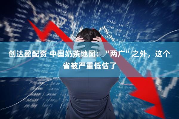 创达盈配资 中国奶茶地图：“两广”之外，这个省被严重低估了