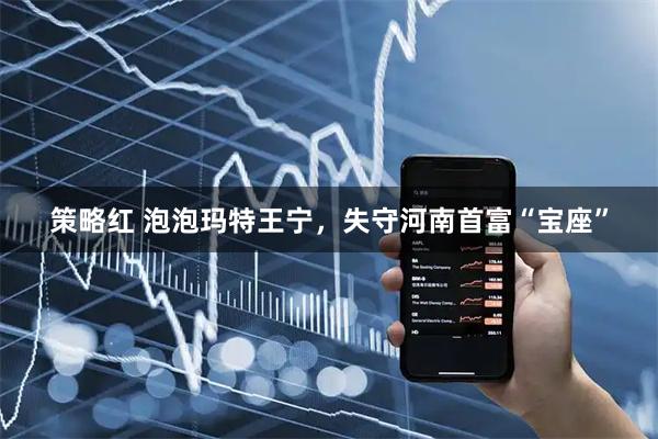 策略红 泡泡玛特王宁，失守河南首富“宝座”