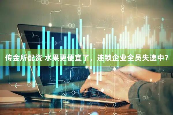 传金所配资 水果更便宜了，连锁企业全员失速中？