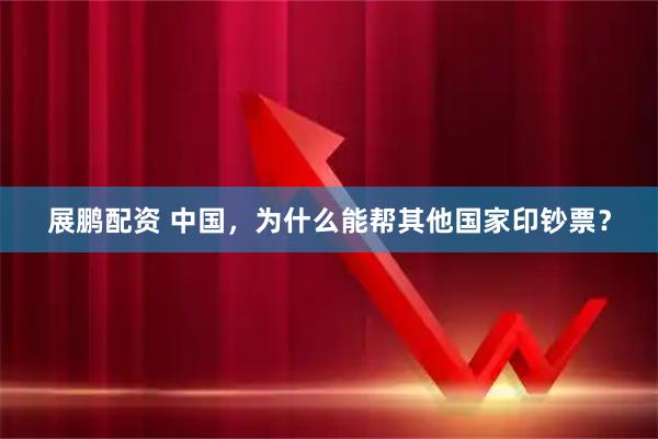 展鹏配资 中国，为什么能帮其他国家印钞票？