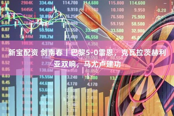 新宝配资 剑南春｜巴黎5-0雷恩，克瓦拉茨赫利亚双响，马尤卢建功