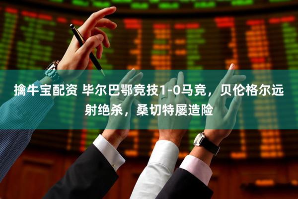 擒牛宝配资 毕尔巴鄂竞技1-0马竞，贝伦格尔远射绝杀，桑切特屡造险