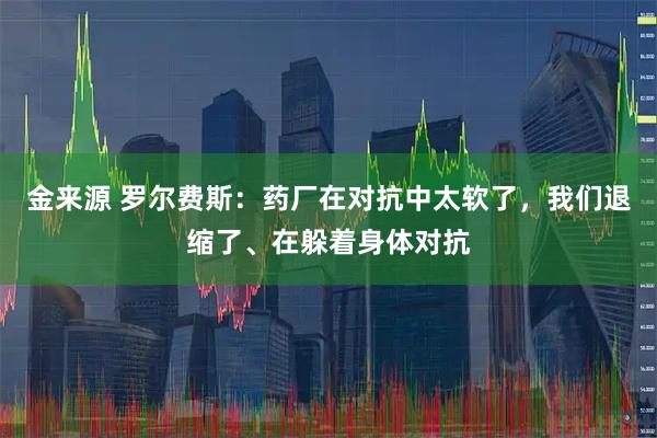 金来源 罗尔费斯：药厂在对抗中太软了，我们退缩了、在躲着身体对抗