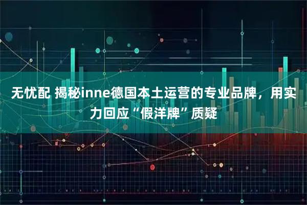 无忧配 揭秘inne德国本土运营的专业品牌，用实力回应“假洋牌”质疑