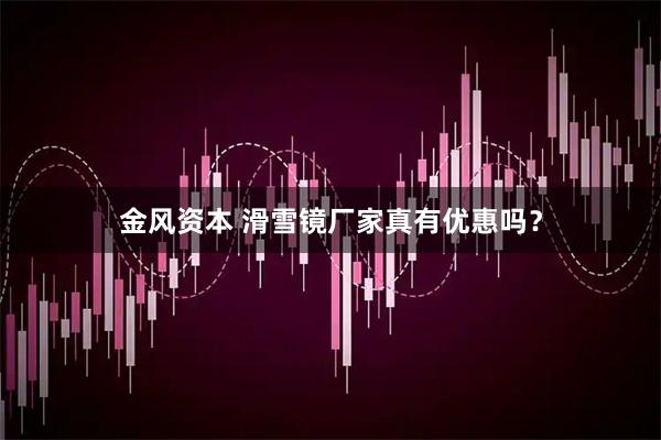 金风资本 滑雪镜厂家真有优惠吗？