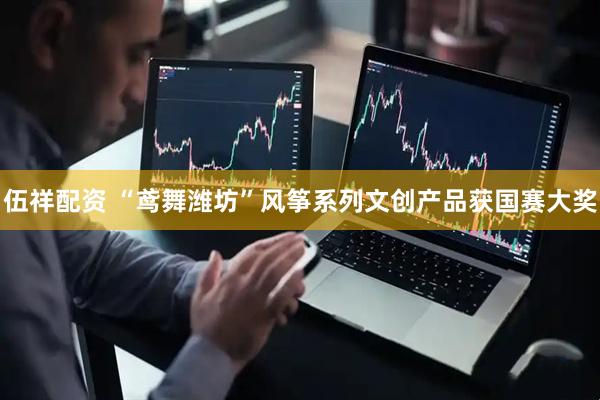 伍祥配资 “鸢舞潍坊”风筝系列文创产品获国赛大奖