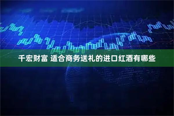 千宏财富 适合商务送礼的进口红酒有哪些