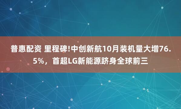 普惠配资 里程碑!中创新航10月装机量大增76.5%，首超LG新能源跻身全球前三