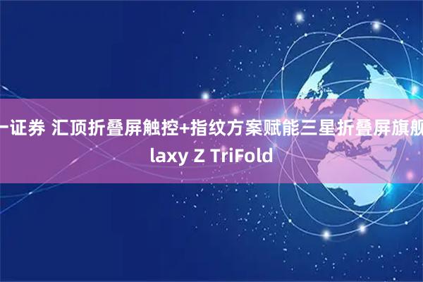 第一证券 汇顶折叠屏触控+指纹方案赋能三星折叠屏旗舰Galaxy Z TriFold