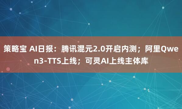 策略宝 AI日报：腾讯混元2.0开启内测；阿里Qwen3-TTS上线；可灵AI上线主体库