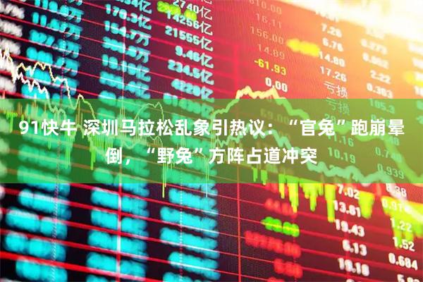 91快牛 深圳马拉松乱象引热议：“官兔”跑崩晕倒，“野兔”方阵占道冲突