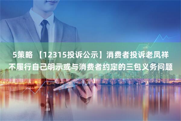 5策略 【12315投诉公示】消费者投诉老凤祥不履行自己明示或与消费者约定的三包义务问题