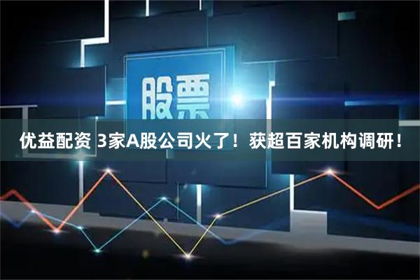 优益配资 3家A股公司火了！获超百家机构调研！