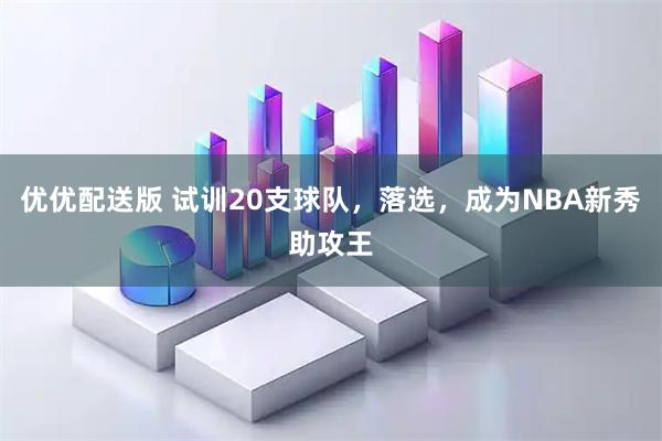 优优配送版 试训20支球队，落选，成为NBA新秀助攻王